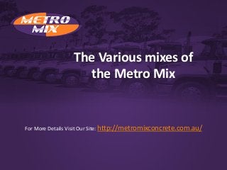 The Various mixes of
the Metro Mix
For More Details Visit Our Site: http://metromixconcrete.com.au/
 