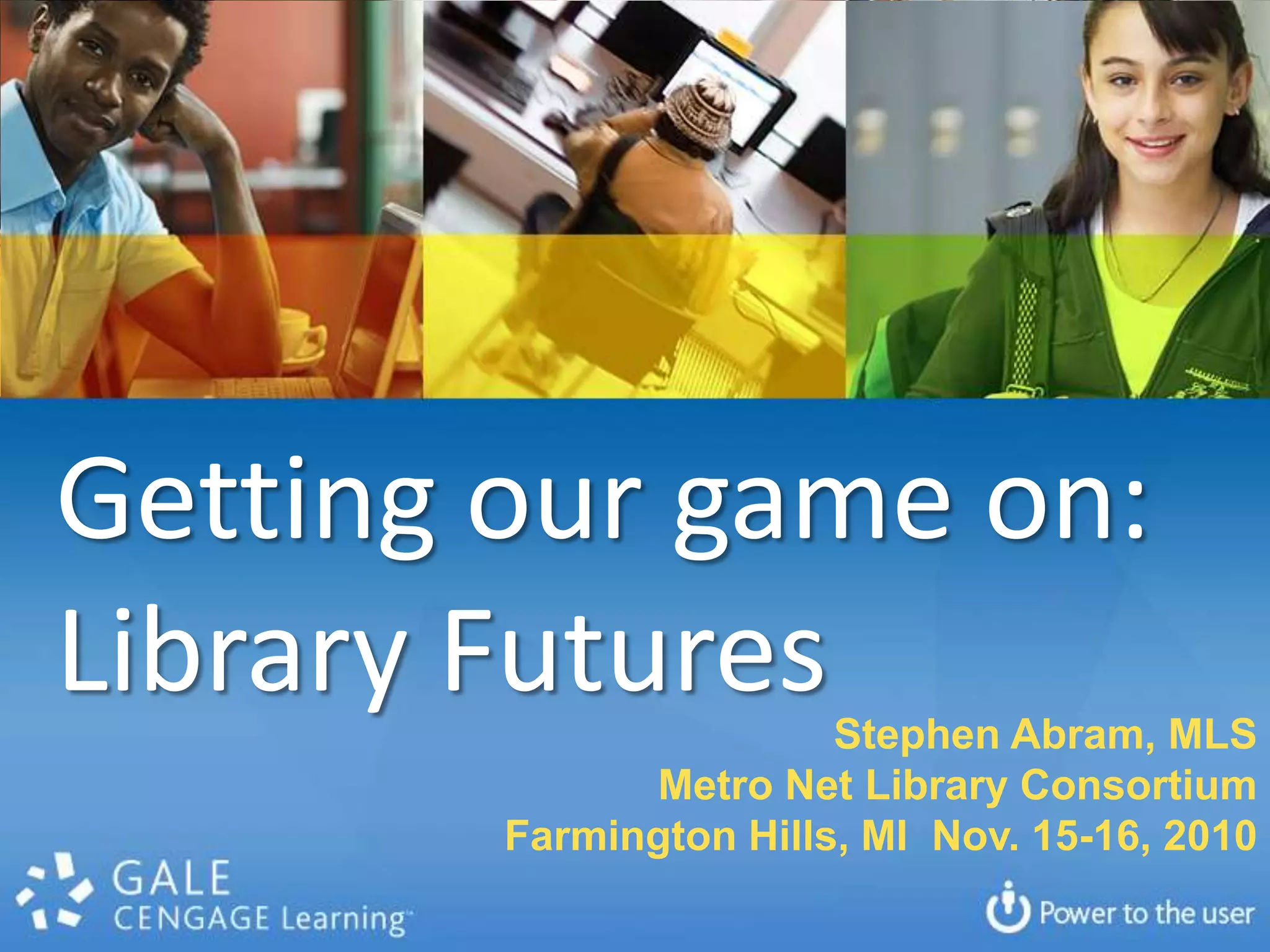 Getting our game on:Library FuturesStephen Abram, MLSMetro Net Library ConsortiumFarmington Hills, MI  Nov. 15-16, 2010