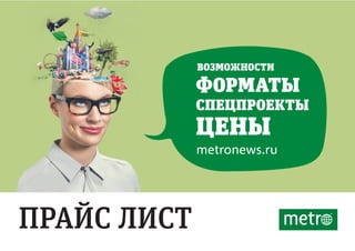 ПРАЙС ЛИСТ
metronews.ru
ЦЕНЫ
ФОРМАТЫ
ВОЗМОЖНОСТИ
СПЕЦПРОЕКТЫ
 