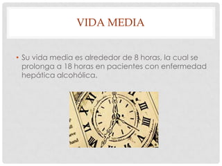VIDA MEDIA
• Su vida media es alrededor de 8 horas, la cual se
prolonga a 18 horas en pacientes con enfermedad
hepática alcohólica.

 