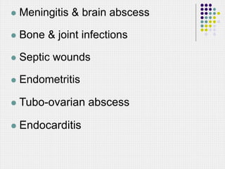  Meningitis & brain abscess
 Bone & joint infections
 Septic wounds
 Endometritis
 Tubo-ovarian abscess
 Endocarditis
 