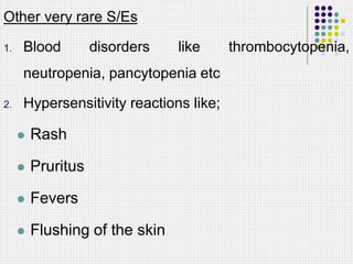 Other very rare S/Es
1. Blood disorders like thrombocytopenia,
neutropenia, pancytopenia etc
2. Hypersensitivity reactions like;
 Rash
 Pruritus
 Fevers
 Flushing of the skin
 