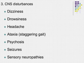 3. CNS disturbances
 Dizziness
 Drowsiness
 Headache
 Ataxia (staggering gait)
 Psychosis
 Seizures
 Sensory neuropathies
 