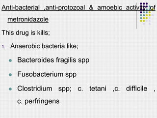 Anti-bacterial ,anti-protozoal & amoebic activity of
metronidazole
This drug is kills;
1. Anaerobic bacteria like;
 Bacteroides fragilis spp
 Fusobacterium spp
 Clostridium spp; c. tetani ,c. difficile ,
c. perfringens
 