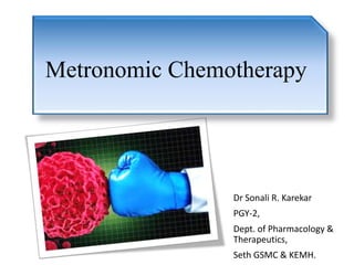 Dr Sonali R. Karekar
PGY-2,
Dept. of Pharmacology &
Therapeutics,
Seth GSMC & KEMH.
Metronomic Chemotherapy
 