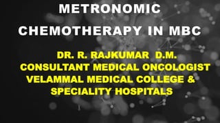 METRONOMIC
CHEMOTHERAPY IN MBC
DR. R. RAJKUMAR D.M.
CONSULTANT MEDICAL ONCOLOGIST
VELAMMAL MEDICAL COLLEGE &
SPECIALITY HOSPITALS
 