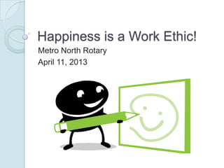 Happiness is a Work Ethic!
Metro North Rotary
April 11, 2013
 