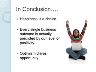 In Conclusion….
   Happiness is a choice.

   Every single business
    outcome is actually
    predicted by our level o...
