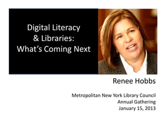 Digital Literacy
   & Libraries:
What’s Coming Next


                               Renee Hobbs
             Metropolitan New York Library Council
                                Annual Gathering
                                 January 15, 2013
 