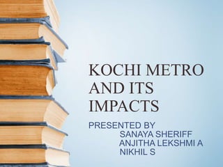 KOCHI METRO
AND ITS
IMPACTS
PRESENTED BY
SANAYA SHERIFF
ANJITHA LEKSHMI A
NIKHIL S
 