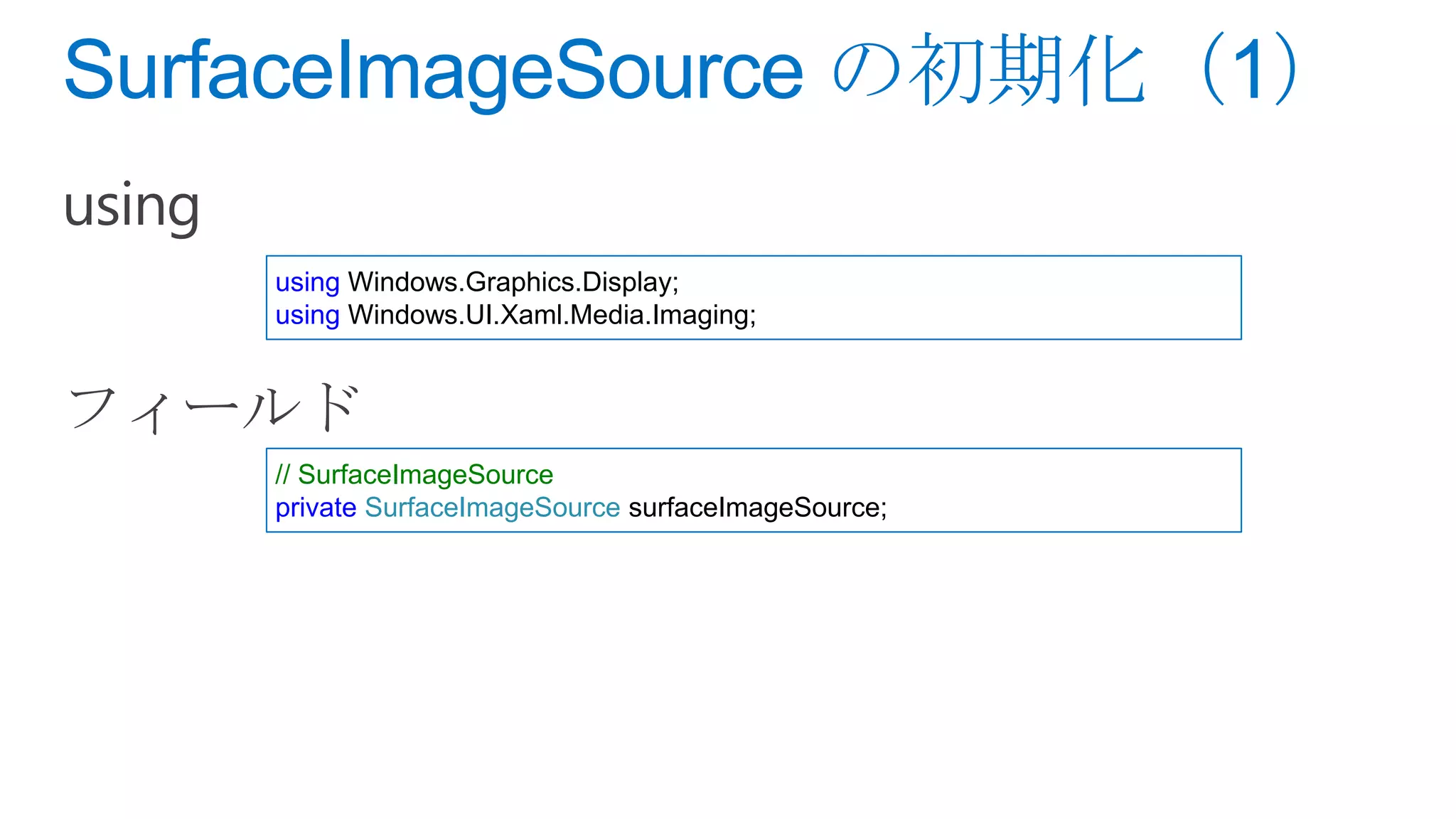 using Windows.Graphics.Display;
using Windows.UI.Xaml.Media.Imaging;




// SurfaceImageSource
private SurfaceImageSource surfaceImageSource;
 