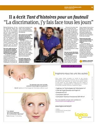 www.metrofrance.com 23 
lundi 21 mars 2011 
Il a écrit Tant d’histoires pour un fauteuil 
“La discrimation, j’y fais face tous les jours” 
Michaël Jérémiasz, 29 ans, 
est handicapé depuis dix 
ans suite à une mauvaise 
chute de ski. Un accident 
qui ne l’a pas empêché de 
devenir joueur de tennis 
professionnel en fauteuil. 
Aujourd’hui, il milite pour 
que les personnes en situa-tion 
de handicap soient 
plus autonomes, y compris 
au travail. Il a créé une asso-ciation 
“Comme les autres” 
et a co-écrit un livre : Tant 
d’histoires pour un fauteuil, 
(Michel Lafon). Rencontre. 
Pour vous, quelle sont les rai-sons 
qui peuvent empêcher 
une personne en situation de 
handicap de trouver sa place 
dans le monde du travail ? 
Ce sont les problèmes 
d’accessibilité. Les per-sonnes 
en situation de han-dicap 
on peu d’accès à 
l’emploi car l’accès à la 
plupart des entreprises est 
compliqué et les postes de 
travail sont rarement amé-nagé. 
L’autre problème 
c’est la sous-qualification 
des personnes en situation 
de handicap. 
Vous parlez de sous-qualifica-tion, 
pensez-vous que les 
personnes en situation de 
handicap ont du mal à accéder 
à l’éducation ? 
Oui. Dès l’enfance, ces 
personnes sont rassem-blées 
dans des établisse-ments 
spécialisés, elles 
n’ont pas accès à la société. 
Dès l’école, elles sont dis-criminées. 
Si on mettait 
des valides et des handica-pés 
dans les mêmes 
classes, ils seraient capa-bles 
plus tard, de travailler 
efficacement ensemble 
dans les entreprises. 
Au travail, quels sont les 
principaux problèmes que 
rencontre un salarié en 
situation de handicap ? 
Souvent, les autres sala-riés 
ne savent pas com-ment 
réagir. Ils sont mal à 
l’aise car ils ont du mal à 
comprendre la différence. 
Le problème vient aussi du 
manque d’informations. Il 
faudrait des conférences 
sur le handicap en entre-prise, 
de la sensibilisation 
dans les écoles … Certaines 
actions sont déjà menées 
dans ce sens mais elles 
sont minimes. Il faut mon-trer 
que le handicap est 
aussi synonyme de mala-die, 
de souffrance. Il y a 
des comportements à adop-ter 
face à ça. 
Etes-vous souvent discriminés 
en tant que personne en situa-tion 
de handicap ? 
Malgré mon statut de 
sportif professionnel où 
je suis reconnu comme 
handicapé, la discrimina-tion, 
j’y fais face chaque 
jours. Parfois, j’ai des fa-veurs 
comme le jour où un 
policier ne m’a pas verba-lisé 
quand il a vu mon fau-teuil, 
d’autre fois, les 
personnes adoptent des 
comportements gênants 
pour moi, en me touchant 
la tête par exemple. 
Pensez-vous que la lutte 
contre les discriminations au 
travail est encore un long 
combat ? 
Oui, beaucoup de 
personnes en situation de 
handicap sont au chômage. 
La loi handicap de 2005 
n’est pas assez forte pour 
changer les choses. Et 
beaucoup de salariés 
n’osent pas se déclarer 
travailleur handicapé par 
peur de perdre leur boulot 
ou de ne plus être traités 
normalement. 
noémie d.-ducloyer 
www.meTRofRance.com 
michel lafon 
Michaël Jérémiasz. 
 