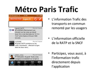 Métro Paris Trafic
• L’information Trafic des
transports en commun
remonté par les usagers
• L’information officielle
de la RATP et la SNCF
• Participez, vous aussi, à
l’information trafic
directement depuis
l’application