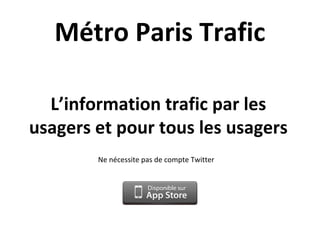 L’information trafic par les
usagers et pour tous les usagers
Métro Paris Trafic
Ne nécessite pas de compte Twitter