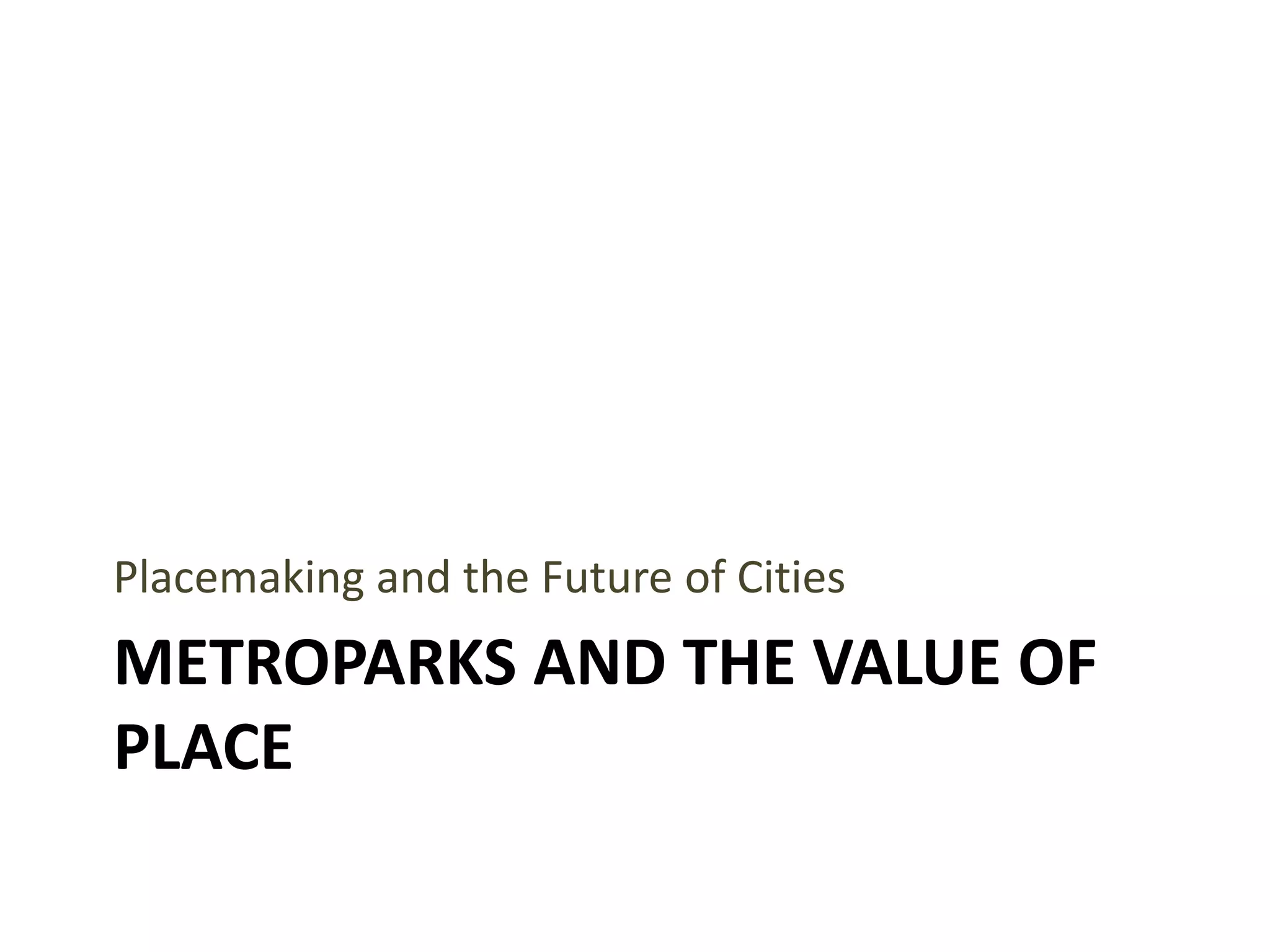 METROPARKS AND THE VALUE OF
PLACE
Placemaking and the Future of Cities
 