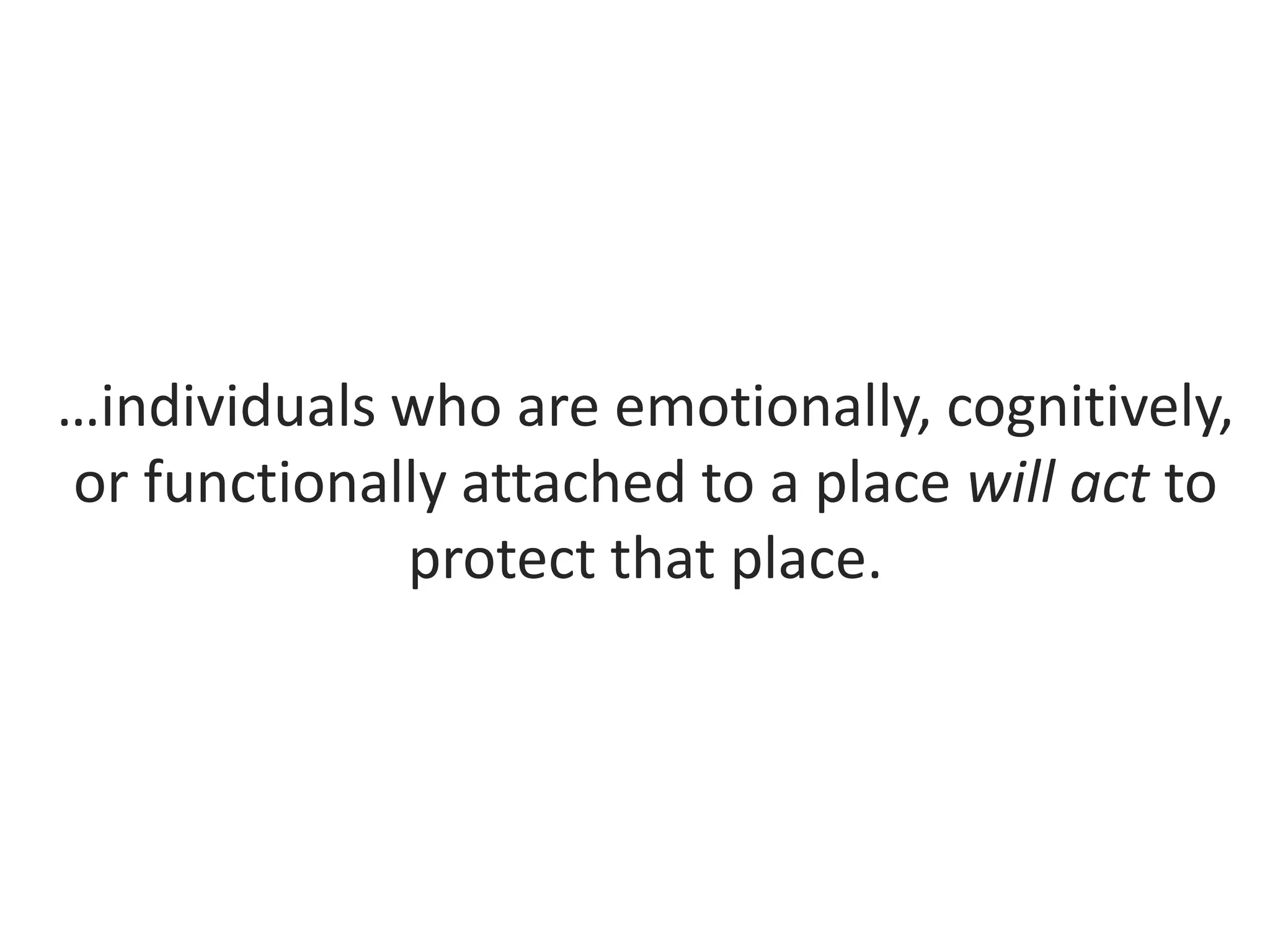 …individuals who are emotionally, cognitively,
or functionally attached to a place will act to
protect that place.
 