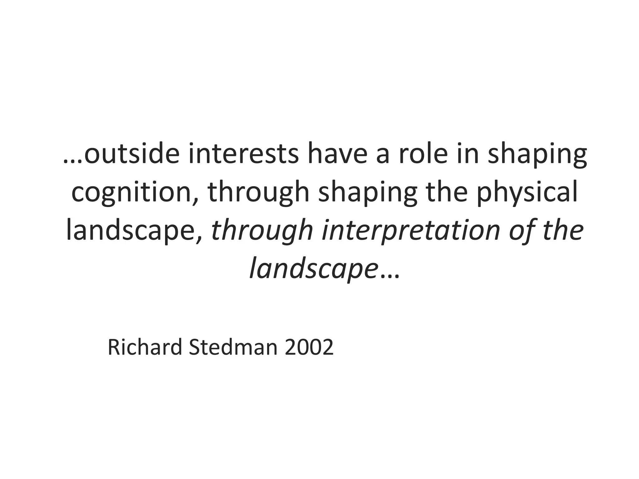 …outside interests have a role in shaping
cognition, through shaping the physical
landscape, through interpretation of the
landscape…
Richard Stedman 2002
 