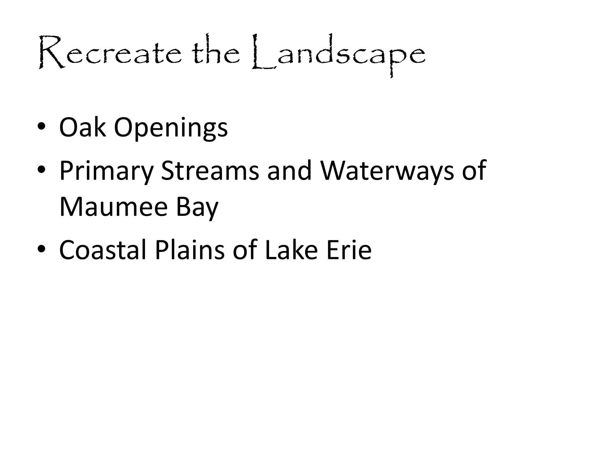 Recreate the Landscape
• Oak Openings
• Primary Streams and Waterways of
Maumee Bay
• Coastal Plains of Lake Erie
 
