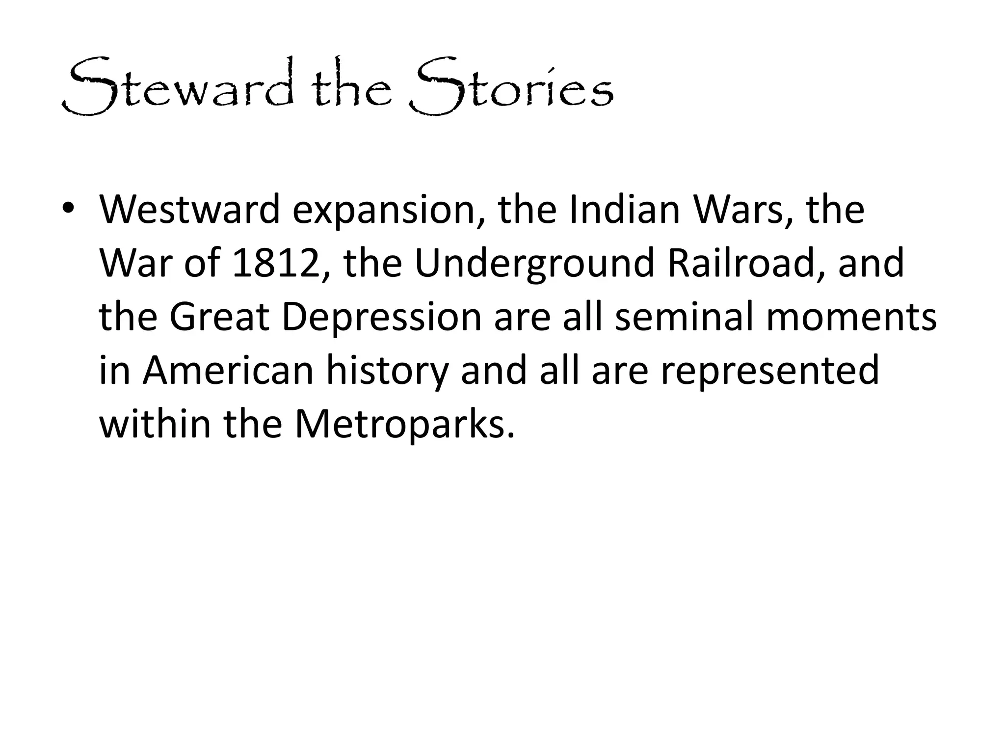 Steward the Stories
• Westward expansion, the Indian Wars, the
War of 1812, the Underground Railroad, and
the Great Depression are all seminal moments
in American history and all are represented
within the Metroparks.
 