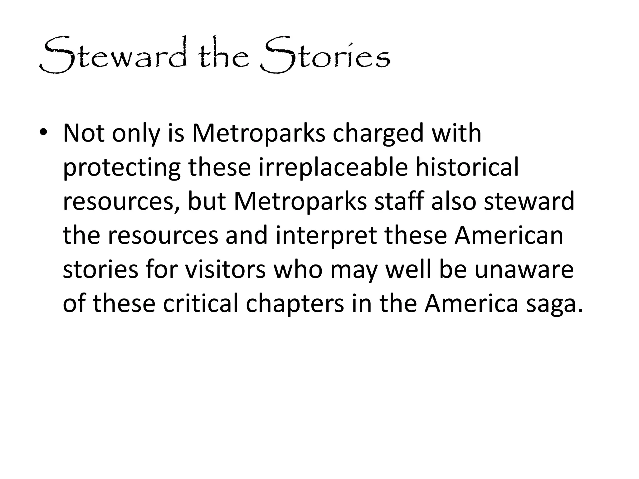 Steward the Stories
• Not only is Metroparks charged with
protecting these irreplaceable historical
resources, but Metroparks staff also steward
the resources and interpret these American
stories for visitors who may well be unaware
of these critical chapters in the America saga.
 