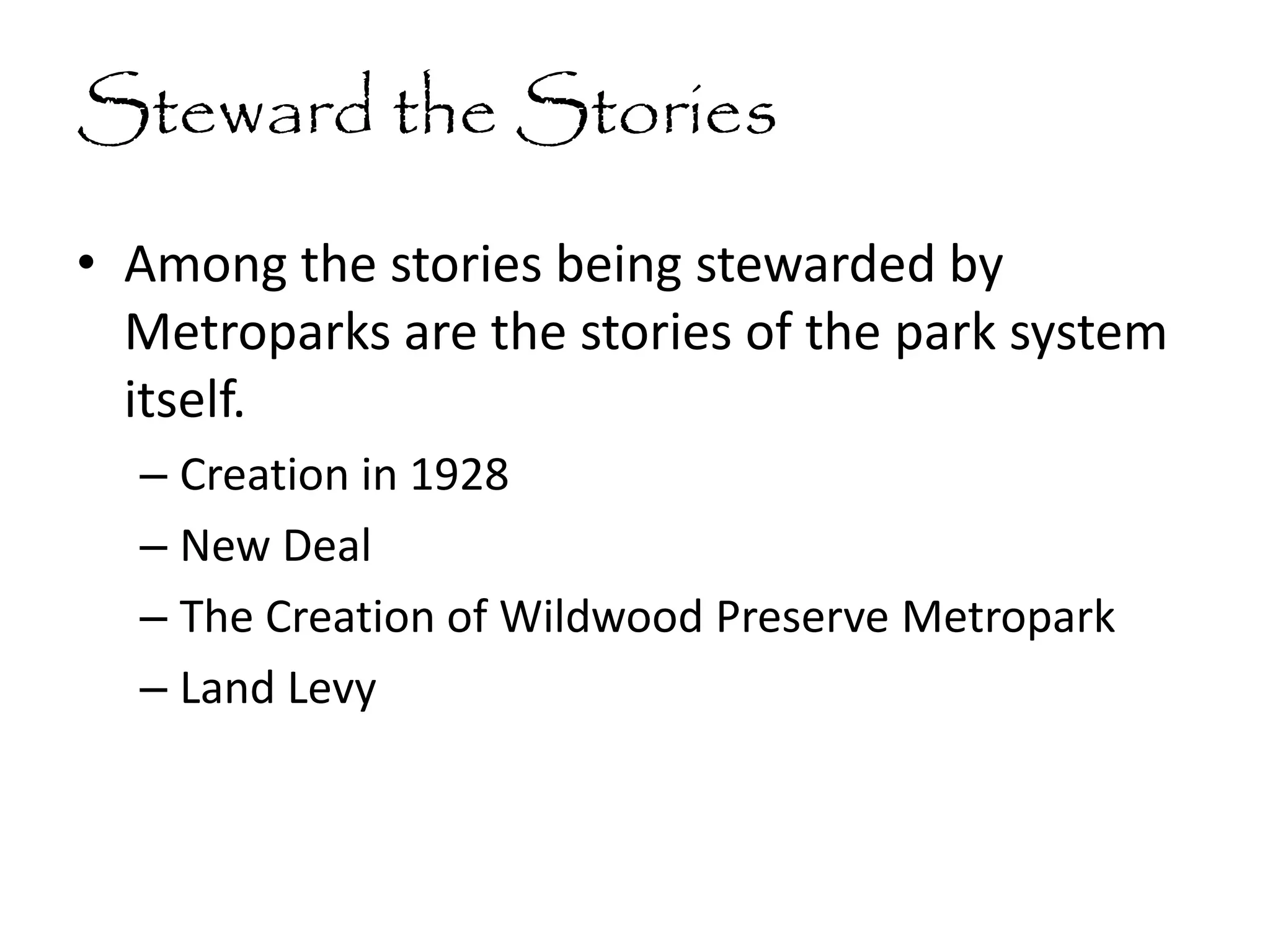 Steward the Stories
• Among the stories being stewarded by
Metroparks are the stories of the park system
itself.
– Creation in 1928
– New Deal
– The Creation of Wildwood Preserve Metropark
– Land Levy
 