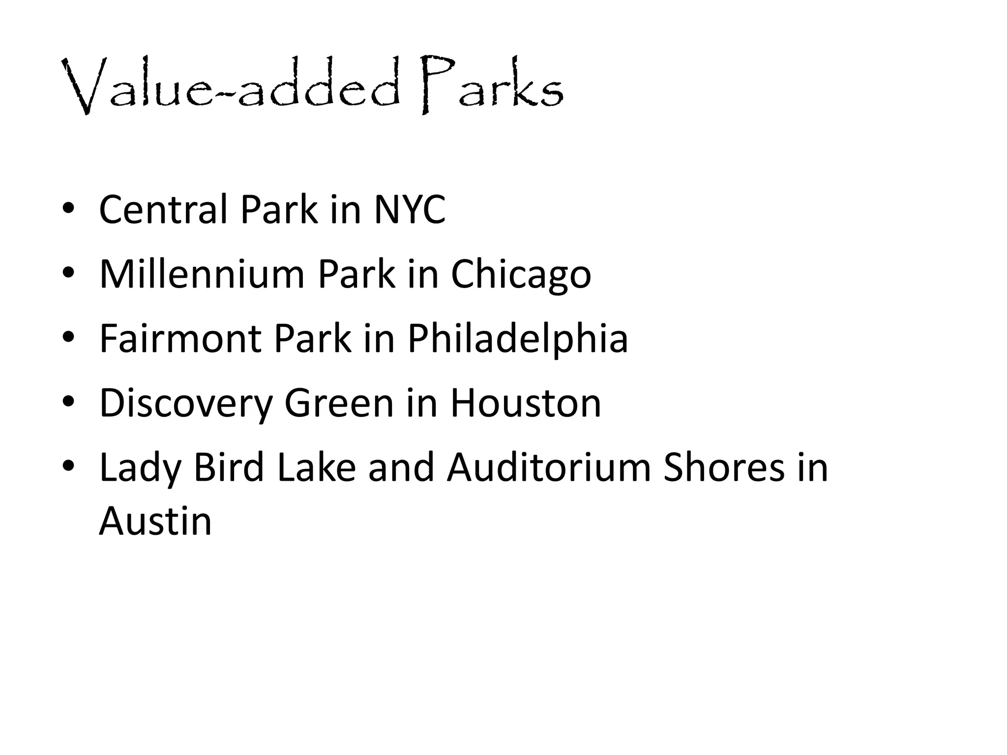 Value-added Parks
• Central Park in NYC
• Millennium Park in Chicago
• Fairmont Park in Philadelphia
• Discovery Green in Houston
• Lady Bird Lake and Auditorium Shores in
Austin
 