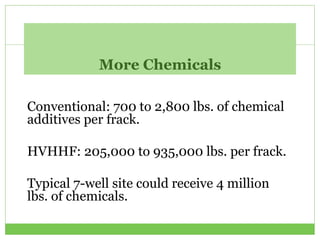 More Chemicals
Conventional: 700 to 2,800 lbs. of chemical
additives per frack.
HVHHF: 205,000 to 935,000 lbs. per frack.
Typical 7-well site could receive 4 million
lbs. of chemicals.
 