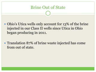 Brine Out of State
 Ohio's Utica wells only account for 13% of the brine
injected in our Class II wells since Utica in Ohio
began producing in 2011.
 Translation 87% of brine waste injected has come
from out of state.
 