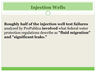 Injection Wells
Roughly half of the injection well test failures
analyzed by ProPublica involved what federal water
protection regulations describe as "fluid migration"
and "significant leaks."
 