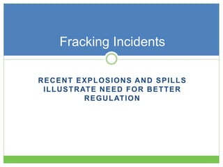 RECENT EXPLOSIONS AND SPILLS
ILLUSTRATE NEED FOR BETTER
REGULATION
Fracking Incidents
 