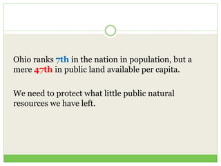 Ohio ranks 7th in the nation in population, but a
mere 47th in public land available per capita.
We need to protect what little public natural
resources we have left.
 