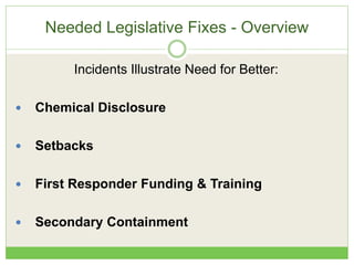Needed Legislative Fixes - Overview
Incidents Illustrate Need for Better:
 Chemical Disclosure
 Setbacks
 First Responder Funding & Training
 Secondary Containment
 