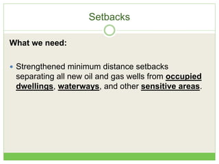 Setbacks
What we need:
 Strengthened minimum distance setbacks
separating all new oil and gas wells from occupied
dwellings, waterways, and other sensitive areas.
 