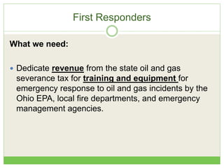 First Responders
What we need:
 Dedicate revenue from the state oil and gas
severance tax for training and equipment for
emergency response to oil and gas incidents by the
Ohio EPA, local fire departments, and emergency
management agencies.
 