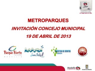 METROPARQUES
INVITACIÓN CONCEJO MUNICIPAL
     19 DE ABRIL DE 2013
 