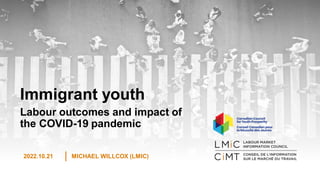 Immigrant youth
Labour outcomes and impact of
the COVID-19 pandemic
2022.10.21 MICHAEL WILLCOX (LMIC)
 
