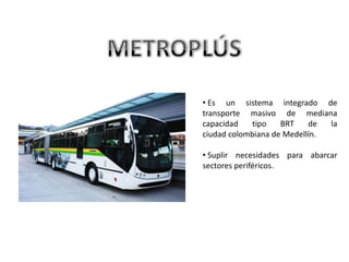 • Es un sistema integrado de
transporte masivo de mediana
capacidad   tipo    BRT    de  la
ciudad colombiana de Medellín.

• Suplir necesidades para abarcar
sectores periféricos.
 