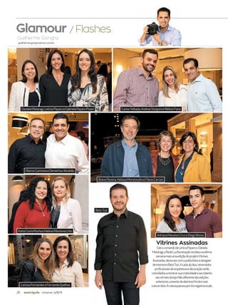 26 campinas 14/8/16metrópole
Glamour / Flashes
Guilherme Gongra
guilherme.gongra@rac.com.br
Vitrines Assinadas
SobocomandodeLeticiaPayaroe Daniela
Mataragi,aRedeLuzIluminaçãorecebeunaúltima
semanamaisumaediçãodoprojetoVitrines
Assinadas,destavezcomopublicitárioedesigner
deinterioresBetoTozi.Acada45dias,renomados
profissionaisdearquiteturaedecoraçãoserão
convidadosamostrarsuacriatividadeeseutalento
nasvitrinesdaloja.Nãodiferentedasedições
anteriores,oeventodeaberturafoidosmais
concorridos.Acolunapassouporláeregistroutudo.
DanielaMataragi,LeticiaPayaroeGabrielaPayaroPisani CarlosTelhada,AndreaStoquinieWeltonFaria
MarcioCarmonaeDemetriusAbrahão
KatiaCostaRochaeHelenaMontevecchio
AdrianaMaraísaCricoeDiegoBosso
LarissaFernandeseFernandaQuelhas
BetoTozi
BrenoPereira,HeloisaMoretzsohneFláviaCarrion
 