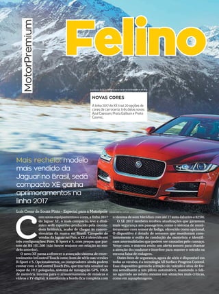 metrópole34 campinas 14/8/16
Mais recheio: modelo
mais vendido da
Jaguar no Brasil, sedã
compacto XE ganha
aprimoramentos na
linha 2017
Luís Cesar de Souza Pinto - Especial para a Metrópole veiculos@rac.com.br
C
om novos equipamentos e cores,a linha 2017
do Jaguar XE, o mais compacto, leve e dinâ-
mico sedã esportivo produzido pela monta-
dora britânica, acaba de chegar às conces-
sionárias da marca no Brasil. Campeão de
vendas da Jaguar no País,o XE é oferecido em
três configurações: Pure, R-Sport e S, com preços que par-
tem de R$ 181.560 (não houve reajuste em relação ao mo-
delo anterior).
O novo XE passa a oferecer o avançado sistema de entre-
tenimento InControl Touch como item de série nas versões
R-Sport e S. Opcionalmente, os compradores ainda podem
contar com o InControl Touch Pro, que traz tela sensível ao
toque de 10.2 polegadas, sistema de navegação GPS, 10Gb
de memória interna para o armazenamento de músicas e
vídeos e TV digital. A mordomia a bordo fica completa com
o sistema de som Meridian com até 17 auto-falantes e 825W.
O XE 2017 também recebeu atualizações que garantem
mais segurança aos passageiros, como o sistema de moni-
toramento com sensor de fadiga, oferecido como opcional.
O dispositivo é dotado de sensores que monitoram cons-
tantemente o estilo de condução do motorista e identifi-
cam anormalidades que podem ser causadas pelo cansaço.
Nesse caso, o sistema emite um alerta sonoro para chamar
a atenção do condutor e interfere para manter o veículo na
mesma faixa de rodagem.
Outro item de segurança, agora de série e disponível em
todas as versões,é a tecnologia All Surface Progress Control.
Esse dispositivo gerencia a tração do veículo e atua de for-
ma semelhante a um piloto automático, mantendo o feli-
no agarrado ao asfalto mesmo nas situações mais críticas,
como em aquaplanagens.
MotorPremium
Felino r
NOVAS CORES
A linha 2017 do XE traz 20 opções de
cores de carroceria, três delas novas:
Azul Caesium, Prata Gallium e Preto
Cosmic.
 