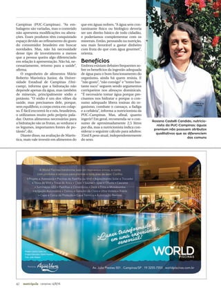 42 campinas 14/8/16metrópole
Rosana Castelli Candido, nutricio-
nista da PUC-Campinas: águas
premium não possuem atributos
qualitativos que as diferenciem
das comuns
Campinas (PUC-Campinas). “As em-
balagens são variadas, mas o conteúdo
não apresenta modificações ou altera-
ções. Esses produtos têm conquistado
espaço devido ao refinamento do gosto
do consumidor brasileiro em buscar
novidades. Mas, não há necessidade
desse tipo de investimento a menos
que a pessoa queira algo diferenciado
em relação à apresentação. Não há, ne-
cessariamente, retorno para a saúde”,
afirma.
O engenheiro de alimentos Mário
Roberto Maróstica Junior, da Univer-
sidade Estadual de Campinas (Uni-
camp), informa que a hidratação não
depende apenas da água, mas também
de minerais, principalmente sódio e
potássio. “O sódio é um dos vilões da
saúde, mas precisamos dele, porque,
sem equilíbrio, o corpo entra em colap-
so. É fácil encontrá-lo e nós, brasileiros,
o utilizamos muito pelo próprio pala-
dar. Outros alimentos necessários para
a hidratação são as frutas, as verduras e
os legumes, importantes fontes de po-
tássio”, diz.
Diante disso, na avaliação de Marós-
tica, mais vale investir em alimentos do
que em águas nobres. “A água sem con-
taminante físico ou biológico deveria
ser um direito básico de todo cidadão,
e poderíamos complementar com os
minerais. Então, pensando na nutrição,
sou mais favorável a gastar dinheiro
com fruta do que com água gourmet”,
orienta.
Benefícios
Embora existam debates frequentes so-
bre os benefícios da ingestão adequada
de água para o bom funcionamento do
organismo, ainda há quem resista. E
“não gosto”, “não consigo” e “tomo bas-
tante suco” seguem sendo argumentos
corriqueiros nos almoços dominicais.
“É necessário tomar água porque pre-
cisamos nos hidratar e porque o con-
sumo adequado libera toxinas do or-
ganismo, combate o cansaço, a fadiga
e a cefaleia”, informa a nutricionista da
PUC-Campinas. Mas, afinal, quanto
ingerir? Em geral, recomenda-se o con-
sumo de aproximadamente 2,5 litros
por dia, mas a nutricionista indica con-
siderar o seguinte cálculo para adultos:
35ml X peso atual, independentemente
do sexo.
MILCAGOULART/DIVULGAÇÃO
 