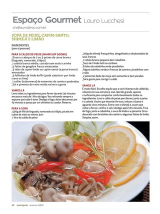 48 campinas 14/8/16metrópole
SOPA DE PEIXE, CAPIM-SANTO,
SHIMEJI E LIMÃO
INGREDIENTES
(para 4 pessoas)
PARA O CALDO DE PEIXE (NAHM SUP GOONG)
_Ossos e cabeças de 2 ou 3 peixes de carne branca
(linguado, namorado, tilápia)
_1 cebola branca média, cortada sem muito carinho
_5 fatias de gengibre fresco amassadas
_3 talos de capim-limão ou capim-santo (a parte branca)
amassados
_3 folhinhas de limão keffir (pode substituir por limão
cravo ou lima)
_1 colher (sobremesa) de sementes de coentro quebradas
_Sal e pimenta-do-reino moída na hora a gosto
VAMOS LÁ
Levo todos os ingredientes para ferver durante 30 minutos
em pouco mais de 1 litro de água. Vou retirando sempre a
espuma que sobe à tona. Desligo o fogo, deixo descansar por
15 minutos e passo por um chinoise ou coador. Reservo.
PARA A SOPA
_500g de filé de linguado, namorado ou tilápia, picado em
cubos de mais ou menos 3cm
_1 litro do caldo de peixe
_200g de shimeji fresquinhos, desgalhados e desbastados de
seus troncos
_1 cebola branca pequena bem raladinha
_Suco de 1 limão taiti ou siciliano
_8 talos de cebolinha verde picadinhos
_Alguns talinhos verdes e frescos de coentro, picadinhos com
a mão
_2 pimentas dedo-de-moça sem sementes e bem picadas
_Sal a gosto para corrigir o caldo
VAMOS LÁ
É muito fácil. Escolho aquilo que a vovó chamava de caldeirão,
robusto em sua estrutura, mas não tão grande, apenas
o suficiente para comportar confortavelmente todos os
ingredientes. Levo o caldo de peixe para ferver, junto o peixe
e a cebola. Assim que levantar fervura, reduzo a chama e
aguardo cinco minutos. Entro com o shimeji e, assim que
voltar a ferver, confiro o sal e desligo após três minutos. Fora
do fogo, junto a cebolinha, o suco de limão e a pimenta. Sirvo
decorado com brotinhos de coentro e algumas fatias de limão.
Simples assim.
cheflauro@rac.com.br
Espaço Gourmet Lauro Lucchesi
 