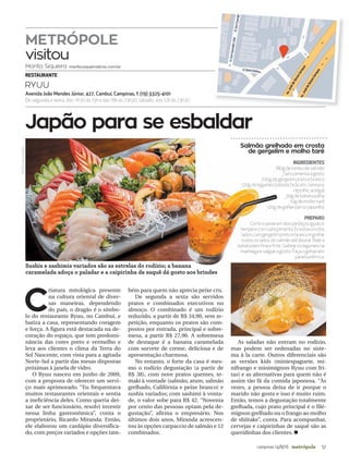 51campinas 14/8/16 metrópole
Salmão grelhado em crosta
de gergelim e molho tarê
INGREDIENTES
_180gdelombodesalmão
_Salepimentaagosto
_100gdegergelimpretoebranco
_120gdelegumes(cebola,brócolis,cenoura,
repolho,acelga)
_30gdebatatapalha
_10gdemolhotarê
_120gdegohan(arrozjaponês)
PREPARO
Corteopeixeemdoispedaçosiguaise
temperecomsalepimenta.Envolvaumdos
ladoscomgergelimpretoebrancoegrelhe
todososladosdosalmãoatédourar.Ralea
batatabemfinaefrite.Salteieoslegumesna
manteigaesalgueagosto.Façaogohanem
panelaelétrica.
METRÓPOLE
visitou
Marita Siqueira marita.siqueira@rac.com.br
RESTAURANTE
RYUU
Japão para se esbaldar
C
riatura mitológica presente
na cultura oriental de diver-
sas maneiras, dependendo
do país, o dragão é o símbo-
lo do restaurante Ryuu, no Cambuí, e
batiza a casa, representando coragem
e força. A figura está destacada na de-
coração do espaço, que tem predomi-
nância das cores preto e vermelho e
leva aos clientes o clima da Terra do
Sol Nascente, com vista para a agitada
Norte-Sul a partir das mesas dispostas
próximas à janela de vidro.
O Ryuu nasceu em junho de 2009,
com a proposta de oferecer um servi-
ço mais aprimorado. “Eu frequentava
muitos restaurantes orientais e sentia
a ineficiência deles. Como queria dei-
xar de ser funcionário, resolvi investir
nessa linha gastronômica”, conta o
proprietário, Ricardo Miranda. Então,
ele elaborou um cardápio diversifica-
do, com preços variados e opções tam-
bém para quem não aprecia peixe cru.
De segunda a sexta são servidos
pratos e combinados executivos no
almoço. O combinado é um rodízio
reduzido, a partir de R$ 34,90, sem re-
petição, enquanto os pratos são com-
postos por entrada, principal e sobre-
mesa, a partir R$ 27,90. A sobremesa
de destaque é a banana caramelada
com sorvete de creme, deliciosa e de
apresentação charmosa.
No entanto, o forte da casa é mes-
mo o rodízio degustação (a partir de
R$ 38), com nove pratos quentes, te-
maki à vontade (salmão, atum, salmão
grelhado, Califórnia e peixe branco) e
sushis variados; com sashimi à vonta-
de, o valor sobe para R$ 42. “Noventa
por cento das pessoas optam pela de-
gustação”, afirma o empresário. Nos
últimos dois anos, Miranda acrescen-
tou às opções carpaccio de salmão e 12
combinados.
As saladas não entram no rodízio,
mas podem ser ordenadas no siste-
ma à la carte. Outros diferenciais são
as versões kids (miniespaguete, mi-
nifrango e minimignon Ryuu com fri-
tas) e as alternativas para quem não é
assim tão fã da comida japonesa. “Às
vezes, a pessoa deixa de ir porque o
marido não gosta e isso é muito ruim.
Então, temos a degustação totalmente
grelhada, cujo prato principal é o filé-
mignon grelhado ou o frango ao molho
de shiitake”, conta. Para acompanhar,
cervejas e caipirinhas de saquê são as
queridinhas dos clientes. n
Avenida João Mendes Júnior, 427, Cambuí, Campinas, f. (19) 3325-4101
De segunda a sexta, das 11h30 às 15h e das 18h às 23h30; sábado, das 12h às 23h30
FOTOS:DIVULGAÇÃO
Sushis e sashimis variados são as estrelas do rodízio; a banana
caramelada adoça o paladar e a caipirinha de saquê dá gosto aos brindes
 