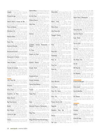 56 campinas 14/8/16metrópole
dom. (ED, ES, CC,TE, $$)
Jangada - Parque D. Pedro Shopping,
Alameda, f. (19) 3208-1313, almoço e
jantar: seg. a dom. (ES, CC, $$)
Peixada do Lago - Rodovia SP 95, Km 54,
Pedreira, f. (19) 3893-1952/ 3852-4005,
almoço: ter. a dom.; jantar: qui. a sáb. (ES,
DF, MV, CC, $$$$)
Idalvo’s Peixes e Frutos do Mar - R.
Erasmo Braga, 235, Bonﬁm, f. (19) 3242-
0474,almoço:ter.adom.;jantar:ter.asáb.
(ED, MV, ES, CC, $$$$)
Peixe com Banana - R. do Expedicionário,
1.022, Sousas, f. (19) 99702-4381, almoço:
seg. a dom. (ES, DF, CC, $$)
Peixinhos e Cia – Av. Francisco de Paula
Oliveira Nazareth, 389, Pq. Industrial,
f. (19) 3273-0251, almoço: sáb., dom. e
feriados; jantar: seg. a sáb. (DF, CC,TE, $$)
Moqueca Nobre - Avenida José Pancetti,
982, Vila Proost de Souza, f. (19) 3368-
2950, almoço e jantar: seg. a dom. (ES, DF,
CC,TR, $)
Planet Fish - R. Treze de Maio, 1.650,
Sousas, f. (19) 3258-5547, almoço: qua. a
dom.eferiados.(ES,DF,MV,CC,TE,AC,$$)
Rancho do Pescador - Av. das Amoreiras,
7.432, Santa Terezinha, f. (19) 3225-
7046/3367-5507, almoço: seg. a dom. (ES,
DF, MV, CC,TE, AC, $$)
Recanto doTucunaré - Av.PioXII,23,Nova
Paulínia, Paulínia, f. (19) 3844-6657/3844-
6409, almoço: seg. a dom.; jantar: sex. e
sáb. (DF, CC,TE, AC, $$)
Restaurante D. Dolores - R. Nuporanga,
521, Chácara da Barra, f. (19) 3294-
9598/3294-2730,almoço:seg.adom.(ED,
ES, EM, DF, CC,TE, $)
Tábua de Marés - R. Maria Tereza Dias
da Silva, 288, Barão Geraldo, f. (19) 3289-
3261, almoço e jantar: seg. a dom. (ES, EM,
DF, CC,TE, AC, $$$)
Vivenda do Camarão - Parque D. Pedro
Shopping (praça de alimentação), f. (19)
3756-7775, almoço e jantar: seg. a dom.
(ES, DF, CC,TR,TE, $$). Shopping Iguatemi
Campinas, 3o
piso, f. (19) 3254-5002,
almoço e jantar: seg. a dom. (ES, DF, CC,
TE, $$)
PIZZAS
1700 Pizza Bar - Avenida Dr. Antonio
Carlos Couto de Barros, 425, Sousas, f.
(19) 3258-5026, jantar: ter. a dom. (ED, ES,
EM, DF, CC, $)
Amaretto - Shopping Iguatemi Campinas,
3o
piso, f. (19) 3254-4502, almoço e jantar:
seg. a dom. (ES, DF, CC,TE, $$)
Amor e Pizza - Av. Jorge Tibiriçá, 1706, Jd.
dos Oliveiras, f. (19) 3276-7878, seg a dom.
(ES, ED, CC,TE, $$)
Arquitetos da Pizza - Av. Marechal
Rondon, 1433. f. (19)3242-4759; almoço e
jantar: seg. a sáb. (ES, CC,TR, $)
Babbo Giovanni – R. Padre Almeida, 810,
Cambuí,Campinas,f.(19)2512-1090,jantar:
ter.adom.(ED,ES,EM,DF,CC,AC,$$$)
Big Pizza Express - Av. José Bonifácio,
1.200, Jd. Flamboyant, f. (19) 3251-9029,
jantar: ter. a dom. (ED, ES, CC,TE,$$)
Bonelli - Av. Barão de Itapura, 2.662,
Taquaral, f. (19) 3243-1133, almoço e
jantar: seg. a dom. (ED, DF, CC,TE,$$)
Bráz Pizzaria - Av. Benjamin Constant,
1.963, Cambuí, f. (19) 3251-4444, jantar:
seg. a dom. (ED, ES, EM, DF, CC, AC, $$$)
Cantina do Lago - R. Otávio Mazzotine,
574, Jd. do Lago, f. (19) 3227-9023/ 3267-
3993, almoço e jantar: seg. a dom. (ED, CC,
TE, $$)
Coliseu - R. Sacramento, 20, Centro, f. (19)
3236-0266, almoço e bar: seg. a sáb. (CC,
TE, $)
Dedo de Moça - R. Dr. Anésio Augusto do
Amaral, 160, f. (19) Jd. Sta Rosa,Vinhedo, f.
(19) 3876-3305/3876-6698, jantar: qua. a
dom. (ED, CC, $$)
De Vitis Pizza - Av. João Mendes Júnior,
278, Cambuí, f. (19) 2513-4444, jantar: seg.
a dom. (ED, ES, EM, DF, CC,TE, $$)
Di Bosco Pizzeria - R.México,28,Frezarin,
Americana, f. (19) 3405-4252, jantar: ter. a
dom. (ED, ES, DF, CC, AC, $$$)
Didio Pizza - Av. Dr. Moraes Salles, 1391,
Centro, f. (19) 3294-2020, jantar: seg. a
dom. (ED, DF, CC, TE, $$). Av. Dr. Alberto
Sarmento, 542, Castelo, f. (19) 3241-
3300, jantar: seg. a sáb. Av. Washington
Luis, 850, Nova Europa, f. (19) 3231-4004;
jantar: seg. a dom. (ED, ES, DF, CC, $$)
Dominos - R. Diogo Prado, 57, Cambuí, f.
(19) 3794-7600; almoço e jantar: seg. a
sáb., dom. apenas jantar. (ED, ES, CC, TE,
$$). Av. Mirandópolis, 860, Vila Pompeia,
f. (19) 2514-0936/ 3304-3944, jantar: seg.
a dom. (ED, ES, DF, CC, TE, $$). Parque
D. Pedro Shopping, Entrada das Águas,
almoço e jantar: seg. a dom.
D.O.N.N.A Forneria Restaurante e
Pizzaria - R. Maria Monteiro, 974, Cambuí,
f. (19) 3251-1696, almoço: seg. a sex.;
jantar: ter. a dom. (ED, ES, DF, CC,TE, $$$)
Dr. Pizza - R. Proteias, 42, Jd. Morada,
Holambra, f. (19) 3802-4248, jantar: seg. a
dom. (ED, MV, CC, $$)
Empório da Pizza - Av. Antônio Carlos
Couto de Barros, 1.952, Sousas, f. (19)
3258-1955, jantar: seg. a dom. (ED, ES, EM,
CC, $$$). R. João Vedovello, 108, Mansões
Santo Antonio, f. (19) 3256-3777, jantar:
seg. a dom. (ED, ES, CC, $$$)
Espósito Pizzeria - Av. Albino José
Barbosa de Oliveira, 1.110, Barão Geraldo,
f. (19) 3288-0693/3288-0581, jantar: seg.
a dom. (ED, ES, EM, DF, CC,TR,TE, $$)
Estação Brasil - R. Bento de Arruda
Camargo, 320, Taquaral, f. (19) 3256-6851,
almoço e jantar: seg. a dom (ED, ES, DF,
CC, TE, $$). Av. Carlos Stella Neto, 178, Jd.
Monte Cristo, f. (19) 3227-2177, jantar: seg.
a dom. (ED, CC,TE, $$)
Estação do Forno -R.AntônioLapa,1.058,
Cambuí, f. (19) 3579-5300/ 3251-9636,
jantar: ter. a dom. (ED, CC,TE, $$)
Estação Guanabara - R. Tiradentes, 256,
Guanabara, f. (19) 3231-2072, jantar: ter. a
dom. (ED, DF, MV, CC,TE, $$)
Fascina Pizza Delivery - Av. Júlio Prestes,
706, Taquaral, f. (19) 3201-5700/3201-
5900, jantar: ter a dom. (ED, ES, DF, CC,
TE, $$)
Fratello - Av. Independência, 601,
Valinhos, f. (19) 3849-0929, qua. a dom.
(ED, DF, CC,TE, $$)
Happy Pizza - R. Presidente Wenceslau,
415, Flamboyant, f. (19) 3254-1302/ 3254-
2253, ter. a dom. (ED, DF, CC, TE, $$); Av.
Francisco de Paula Oliveira Nazaré, 538,
Pq Industrial, f. (19) 3273-8377/3273-
0002, ter. a dom. (ED, DF, CC,TE, $$)
Kabar - Av. Independência, 1.457, Vila São
Jorge, f. (19) 3869-8765, almoço: seg. a
dom. (ED, DF, CC,TR,TE, AC, $$)
Manzarelli Pizzaria e Restaurante - Av.
Presidente Getúlio Vargas, 84, Centro,
Paulínia, f. (19) 3874-3028, almoço: sex a
dom., jantar: qui. a dom. (ED, DF, CC, TE,
AC, $$)
Mega Pizza - R. Buarque de Macedo, 815,
Taquaral, f. (19) 3243-2526, jantar: seg. a
dom. (ED, ES, CC, $$). R. Erasmo Braga,
200,Bomﬁm,f.(19)3242-7461,jantar:seg.
a dom. (ED, $$)
Mingui & Aliche Pizza Pasta & Chopp - R.
Júlio Frank, 813, Jaguariúna, f. (19) 3867-
2264/3867-0726, qua. a seg. (ED, ES, DF,
MV, CC,TE, $$)
Monte Bello - Av. Princesa d’Oeste, 1.761,
f.(19)3253-0550/3253-7666,almoço:sáb,
dom e feriados; jantar: seg. a dom. (ED,
ES, EM, DF, CC, TE, AC, $$). Av. Júlio de
Mesquita, 788, Cambuí, f. (19) 3253-6555,
almoço: sáb, dom e feriados; jantar: seg. a
dom. (ED, ES, EM, CC,TE, $$).
Monte Cristo - R. Padre Manoel
Bernardes, 1.085, Pq. Taquaral, f. (19)
3242-3125, almoço e jantar: seg. a dom.
(ED, MV, CC,TE, $$)
Monte Rosso - Av. Invernada, 1.825, Nova
Suíça, Valinhos, f. (19) 3829-3840, jantar:
ter. a dom. (ED, ES, MV, DF, CC, AC, $$)
Oliva Pizza e Bar - R. José Paulino, 1.566,
Centro, f. (19) 3237-6401/3236-2071,
jantar: seg. a dom. (ED, DF, MV, CC,TE, $$)
Papagaio Pizzeria - R. Dona Luiza de
Gusmão, 103, Taquaral, f. (19) 3256-
7626/3296-2162, jantar: seg. a dom (ED,
ES, DF, CC, TE, $$). Av. Jesuíno Marcondes
Machado, Chácara da Barra, f. (19) 3252-
6077/3253-2461 almoço e jantar: seg. a
dom (ED, ES, DF, CC,TE, $$)
Piola - R. Ferreira Penteado, 1.463,
Cambuí, f. (19) 3251-1119, seg. a dom.
(ED, MV, CC, $$$). R. Tapuru, 25, loja 32,
Alphaville, f. (19) 3262-0121, seg. a dom.
(ED, ES, MV, CC, $$$)
Pizza d’Oro – Av. José de Souza Campos,
43, Cambuí, f. (19) 3255-0055, seg. a dom.
(ED, ES, EM, CC,TE, $$)
Pizzalandia – R. Dom Pedro I, 341, Cidade
Nova, Indaiatuba, f. 0800 -722 -0440.
Somenteentregaemdomicílio(ED,CC,$$)
Pizza 92 - Rua Jorge de Figueiredo
Corrêa, 1.727, Chácara Primavera, f. (19)
3397-2992, jantar: ter. a dom. (ED, ES, DF,
CC,TR,TE, $$)
Pizza Fiori - Av. Santa Isabel, 405, Barão
Geraldo, f. (19) 3289-3514, ter. a dom. (ED,
ES, DF, CC,TE, $$)
Pizza Hut - Av. José de Souza Campos,
740, Cambuí, f. (19) 3253-1900/3255-
8000, seg. a dom. (ED, ES, DF, CC, TR, TE,
$$$). Parque D. Pedro Shopping, f. (19)
3756-9544, seg. a dom. (ED, ES, DF, CC,TR,
TE, $$$). Shopping Iguatemi Campinas, f.
(19) 3252-9107, seg. a dom. (ES, DF, CC,TR,
TE,$$$).CampinasShopping,f.(19)3229-
4019, seg. a dom. (ES, DF, CC,TR,TE, $$$)
Pizza Marcante - R. Barão Geraldo de
Rezende, 21, Vila Itapura, f. (19) 3236-
9238/3236-0424, seg. a dom. (ED, ES, CC,
TE, $$)
Pizza Nobre - Av. José Pancetti, 711, Jd.
Aurélia, f. (19) 3241-4610, seg. a dom. (ED,
ES, DF, CC,TE, $$)
Pizza Pitt House - R. Ernani Pereira
Lopes, 454, Jd. Flamboyant, f. (19) 3252-
8787/3294-6840, seg. a dom. (ED, ES, CC,
TR,TE, $$)
Pizza Uno - R. Monsenhor Jerônimo
Baggio, 479, Jd. Nossa Senhora
Auxiliadora, f. (19) 3242-7722, ter. a dom.
(ED, ES, DF, CC, $$$)
Pizzeria Vecchio Zilli - R. Maria Angela,
243, Berlim, Jaguariúna, f. (19) 3837-1304,
ter. a dom. (ED, CC,TE, AC, $$)
Ragatella - Av. Cel. Silva Telles, 693,
Cambuí, f. (19) 3254-6393/ 3254-1389,
seg. a dom. (ED, ES, DF, CC,TE, $$)
República Pizza Bar – R. dos
Expedicionários, 822, Sousas, f. (19) 3258-
2606/0800-100-258, seg. a dom. (ED,
CC, $)
Ritorno - R. Cel. Francisco de Andrade
Coutinho, 119, Cambuí, f. (19) 3254-4010,
seg. a dom. (ED, ES, DF, CC, TE, $$). R. São
Pedro, 182, Cambuí, f. (19) 3252-7668, seg.
a dom. (ED, ES, EM, CC,TE, $$)
San Luca - R. Maria Tereza Dias da
Silva, 726, Barão Geraldo, f. (19) 3288-
0536/3289-6486/3365-1784, ter. a dom.
(ED, ES, DF, CC, AC, $$). R. Cel. Quirino,
1.722, Cambuí, f. (19) 3252-7992/3395-
5006, ter. a dom. (ED, CC, AC, $$)
Sapore Pizza e Restaurante - Av. Santa
Isabel, 326, Barão Geraldo, f. (19) 3289-
0228/3289-0626, almoço e jantar: seg. a
dom. (ED, DF, CC, TE, $$). R Álvaro Ribeiro,
461, Ponte Preta, f. (19) 3307-2005, jantar:
seg. a sáb. (ED, CC, TE, $$). Av. Alexandre
Cazellato, 250, Paulínia, f. (19) 3884-7409.
Ceasa, ML1, f. (19) 3746-1576, almoço: seg. a
sex.;pizzaria:seg.asáb.(ED,DF,CC,TE,$$)
Serata Pizza Bar - Av. João Erbolato, 67,
Jd. Chapadão, f. (19) 2121-3491, ter. a dom.
(ES, EM, DF, MV,TE, $$)
Sparrama Pizzaria - Estrada da Boiada,
2.610, Vista Alegre, Vinhedo, f. (19) 3846-
9326, seg. a dom. (ED, ES, DF, CC,TE, $$)
Super Borda - R. Breno D. de Souza
Camargo, 217, Vila Teixeira, f. (19) 3272-
2615/3272-7131/3272-5252, seg. a dom.
(ED, DF, CC, $$)
Toca do Grilo - Av. João Mendes Júnior,
126, Cambuí, f. (19) 3251-2338, almoço:
seg. a sáb.; pizzaria: ter. a dom. (ES, ED, DF,
CC,TE, $$)
Via Vico - Alameda dos Vidoeiros, 455,
loja 19 (Gramado Mall), f. (19) 3295-3979,
seg. a dom. (ED, ES, DF, CC, TE, $$). R.
Maneco Rosa, 79, Sousas, f. (19) 3258-
3132/3258-3554, ter. a dom. (ED, DF, CC,
TE, AC, $$). R. Ruth Ferraz di Angelis (The
Mall), 886, Vila Bella, f. (19) 3256-3549,
seg. a dom. (ED, ES, DF, CC,TE, $$)
Vila Monte Viso - Av. Antônio Carlos
Couto de Barros, 795, Sousas, f. (19) 3258-
8134, ter. a dom. (ED, ES, CC, $$)
Vila Ré – R. Osvaldo Dalben, 14, Barão
Geraldo, f. (19) 3289-0321/3289-0319, ter.
a dom. (ED, DF, CC,TE, $$)
WO Pizza Bar - R. José Ezequiel da Silva,
15, Jd. Primavera, Valinhos, f. (19) 3871-
8866,almoçoejantar:seg.adom.(ED,ES,
DF, CC,TR,TE, $$)
Via Margutta - R. Pedro Leardine, 350,
Itamaracá Mall, Valinhos, f. (19) 3869-
1603, almoço: seg. a sáb.; jantar: ter. a
dom. (ED, ES, MV, CC, $$$) (19) 3272-2615
PORTUGUESES
A Quinta do Marquês - R. Mário Junqueira
da Silva, Jd Eulina, f. (19) 3743-3030,
almoço e jantar: seg, a dom. (ES, EM, DF,
MV, CC,TE, $$)
Clóvis Jacaré - R. Guatemala, 232, Pq. Boa
Esperança, Indaiatuba, f. (19) 3875-3074,
almoço: ter. a dom. (CC, $$)
Casa do Bacalhau - R. Amélia Bueno, 236,
Taquaral, f. (19) 3233-3854, almoço: ter.
a dom.; jantar: ter. a sáb. (ES, EM, DF, CC,
$$$$)
Don Manoel - R. Dr. Emílio Ribas, 1.137,
Cambuí, f. (19) 3254-3131, almoço: ter. a
dom.; jantar: ter. a sáb. (ES, EM, DF, CC,TE,
$$$$)
VARIADOS
Amadeu - R. Pedro Virillo, 467, Jd.
Santiago, Indaiatuba, f. (19) 3875-6061,
almoço: sex. a dom.; jantar: qua. a sáb. (ES,
DF, CC, $$$)
Amadeus - R. Barata Ribeiro, 305,
Guanabara, f. (19) 3237-0617/ 3294-2215,
almoço: seg. a dom. (ES, CC,TE, $$)
Américo - R. Américo Brasiliense, 182,
Cambuí,f.(19)2519-0967,almoçoejantar:
seg. a sáb. (ES, CC,TE, $)
Aroma & Sabor - R. Antônio von Zuben,
432, Santa Rosa, Vinhedo, f. (19) 3876-
1455/3886-4263, almoço: seg. a sáb. (CC,
TE,TR, $)
 