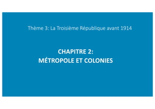 Thème 3: La Troisième République avant 1914
CHAPITRE 2:
MÉTROPOLE ET COLONIES
 