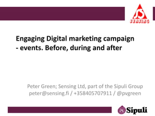 Peter Green; Sensing Ltd, part of the Sipuli Group
peter@sensing.fi / +358405707911 / @pvgreen
Engaging Digital marketing campaign
- events. Before, during and after
 