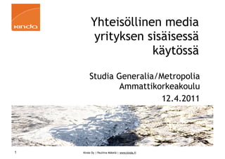 Yhteisöllinen media
          yrityksen sisäisessä
                     käytössä

        Studia Generalia/Metropolia
                Ammattikorkeakoulu
                          12.4.2011




1   Kinda Oy | Pauliina Mäkelä | www.kinda.fi
 
