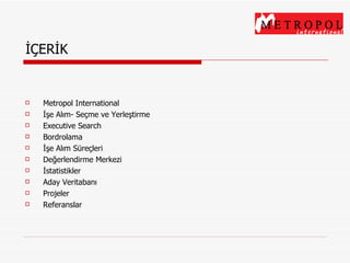 İÇERİK Metropol International  İşe Alım- Seçme ve Yerleştirme Executive Search Bordrolama İşe Alım Süreçleri Değerlendirme Merkezi İstatistikler Aday Veritabanı Projeler Referanslar 
