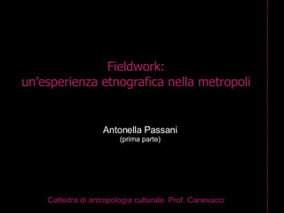 Fieldwork: un’esperienza etnografica nella metropoli Cattedra di antropologia culturale. Prof. Canevacci Antonella Passani (prima parte) 