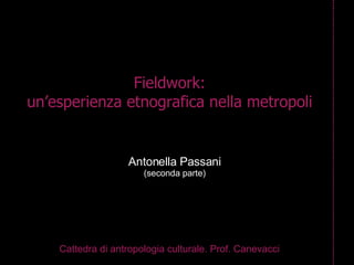 Fieldwork: un’esperienza etnografica nella metropoli Cattedra di antropologia culturale. Prof. Canevacci Antonella Passani (seconda parte) 