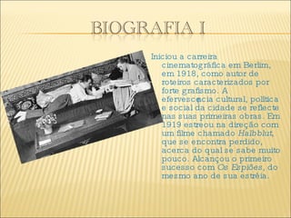 Iniciou a carreira cinematográfica em Berlim, em 1918, como autor de roteiros caracterizados por forte grafismo. A efervescência cultural, política e social da cidade se reflecte nas suas primeiras obras. Em 1919 estreou na direção com um filme chamado  Halbblut , que se encontra perdido, acerca do qual se sabe muito pouco. Alcançou o primeiro sucesso com  Os Espiões , do mesmo ano de sua estréia. 